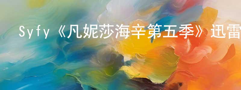 常子君發布Syfy《凡妮莎海辛第五季》迅雷下載/在線觀看/百度云-魔幻/科幻-美劇天堂